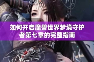 如何开启魔兽世界梦境守护者第七章的完整指南