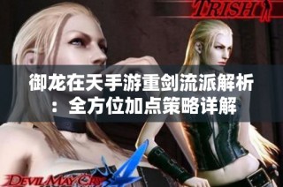 御龙在天手游重剑流派解析：全方位加点策略详解