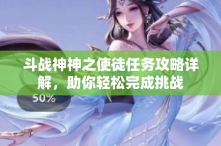 斗战神神之使徒任务攻略详解，助你轻松完成挑战