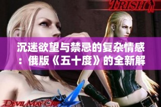 沉迷欲望与禁忌的复杂情感：俄版《五十度》的全新解读