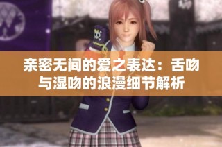亲密无间的爱之表达：舌吻与湿吻的浪漫细节解析