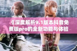 《深度解析9.1版本抖音免费版pro的全新功能与体验》