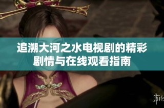 追溯大河之水电视剧的精彩剧情与在线观看指南