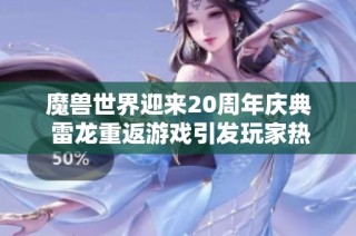 魔兽世界迎来20周年庆典 雷龙重返游戏引发玩家热议与期待