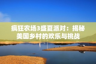 疯狂农场3盛夏派对：揭秘美国乡村的欢乐与挑战