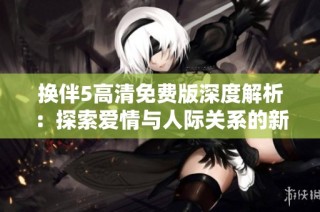 换伴5高清免费版深度解析：探索爱情与人际关系的新视角