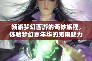 畅游梦幻西游的奇妙旅程，体验梦幻嘉年华的无限魅力