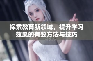 探索教育新领域，提升学习效果的有效方法与技巧