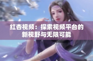 红杏视频：探索视频平台的新视野与无限可能