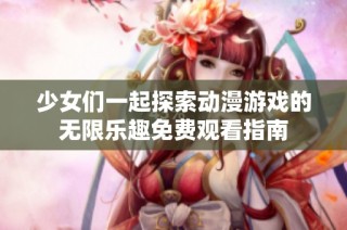 少女们一起探索动漫游戏的无限乐趣免费观看指南
