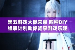 黑五游戏大促来袭 四种DIY组装计划助你畅享游戏乐趣!