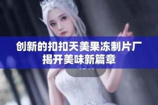 创新的扣扣天美果冻制片厂揭开美味新篇章
