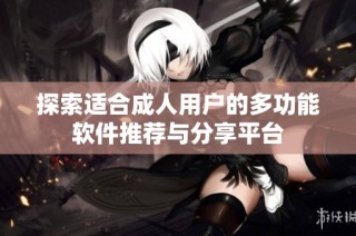 探索适合成人用户的多功能软件推荐与分享平台