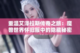重温艾泽拉斯传奇之旅：魔兽世界怀旧服中的隐藏秘密与探索乐趣
