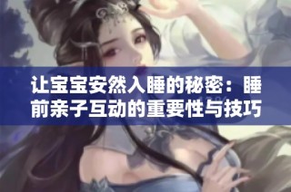 让宝宝安然入睡的秘密：睡前亲子互动的重要性与技巧分析