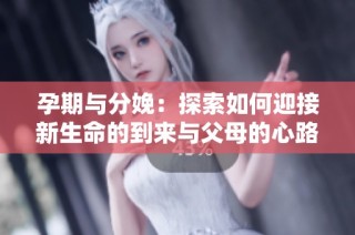 孕期与分娩：探索如何迎接新生命的到来与父母的心路历程