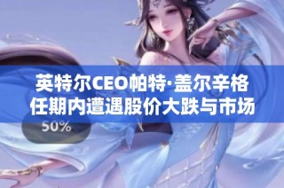 英特尔CEO帕特·盖尔辛格任期内遭遇股价大跌与市场份额缩水风险分析