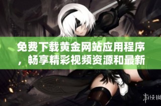 免费下载黄金网站应用程序，畅享精彩视频资源和最新资讯
