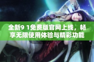 全新9 1免费版官网上线，畅享无限使用体验与精彩功能