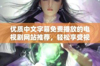 优质中文字幕免费播放的电视剧网站推荐，轻松享受视觉盛宴