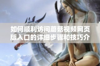 如何顺利访问蘑菇视频网页版入口的详细步骤和技巧介绍