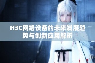 H3C网络设备的未来发展趋势与创新应用解析