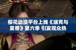 樱花动漫平台上线《瑞克与莫蒂》第六季 引发观众热议与期待