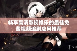 畅享高清影视娱乐的最佳免费视频追剧应用推荐