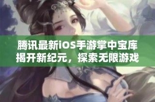 腾讯最新iOS手游掌中宝库揭开新纪元，探索无限游戏可能性与乐趣的游戏新体验