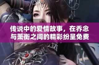 传说中的爱情故事，在乔念与萧衡之间的精彩纷呈免费阅读小说