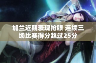 加兰近期表现抢眼 连续三场比赛得分超过25分