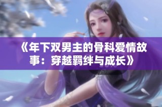 《年下双男主的骨科爱情故事：穿越羁绊与成长》