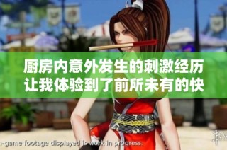 厨房内意外发生的刺激经历让我体验到了前所未有的快感