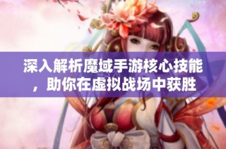 深入解析魔域手游核心技能，助你在虚拟战场中获胜