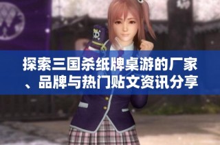探索三国杀纸牌桌游的厂家、品牌与热门贴文资讯分享