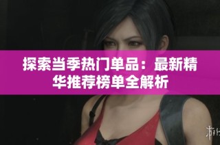 探索当季热门单品：最新精华推荐榜单全解析