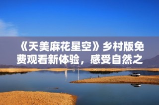 《天美麻花星空》乡村版免费观看新体验，感受自然之美