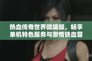 热血传奇世界微端版，畅享单机特色服务与激情铁血冒险