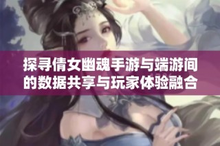 探寻倩女幽魂手游与端游间的数据共享与玩家体验融合之路