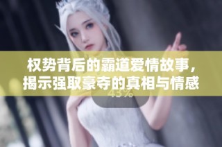 权势背后的霸道爱情故事，揭示强取豪夺的真相与情感纠葛