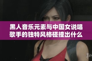 黑人音乐元素与中国女说唱歌手的独特风格碰撞出什么火花