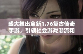 盛大推出全新1.76复古传奇手游，引领社会游戏潮流和玩家热潮