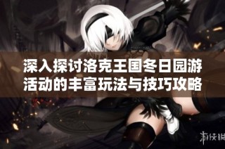深入探讨洛克王国冬日园游活动的丰富玩法与技巧攻略，助你轻松体验乐趣之旅