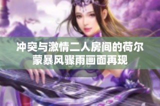冲突与激情二人房间的荷尔蒙暴风骤雨画面再现