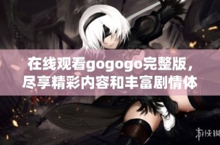 在线观看gogogo完整版，尽享精彩内容和丰富剧情体验