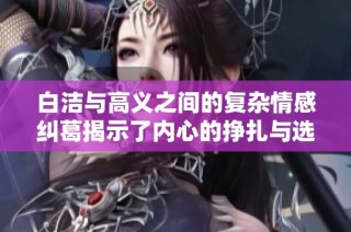 白洁与高义之间的复杂情感纠葛揭示了内心的挣扎与选择