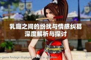 乳庭之间的纷扰与情感纠葛深度解析与探讨
