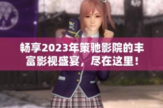 畅享2023年策驰影院的丰富影视盛宴，尽在这里！