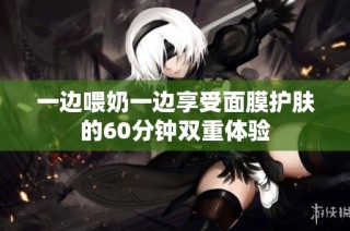 一边喂奶一边享受面膜护肤的60分钟双重体验