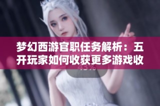 梦幻西游官职任务解析：五开玩家如何收获更多游戏收益